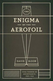 The Enigma of the Aerofoil: Rival Theories in Aerodynamics, 1909-1930 - David Bloor