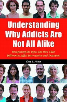 Understanding Why Addicts Are Not All Alike: Recognizing the Types and How Their Differences Affect Intervention and Treatment - Gary L. Fisher