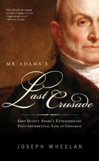 Mr. Adams's Last Crusade: John Quincy Adams's Extraordinary Post-Presidential Life in Congress - Joseph Wheelan