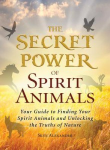 The Secret Power of Spirit Animals: Your Guide to Finding Your Spirit Animals and Unlocking the Truths of Nature - Skye Alexander