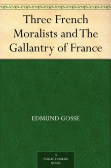 Three French Moralists and The Gallantry of France - Edmund Gosse