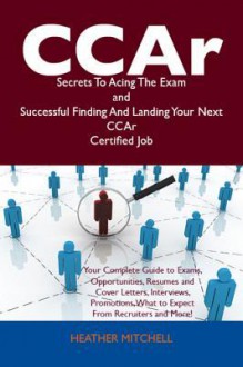 Ccar Secrets to Acing the Exam and Successful Finding and Landing Your Next Ccar Certified Job - Heather Mitchell