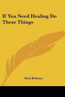 If You Need Healing Do These Things - Oral Roberts