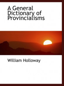 A General Dictionary of Provincialisms - William Holloway