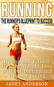 Running: The Runner's Blueprint to Success - Health and Fitness, Healthy Weight Loss Without Dieting and Healthy Living - Janet Anderson