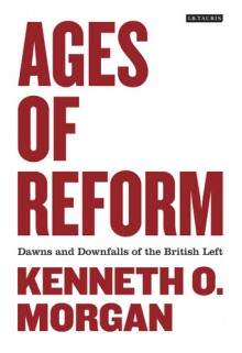 Ages of Reform: Dawns and Downfalls of the British Left - Kenneth O. Morgan