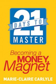 21 Days to Master Becoming a Money Magnet - Marie-Claire Carlyle