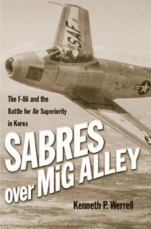 Sabres Over MiG Alley: The F-86 and the Battle for Air Superiority in Korea - Kenneth P. Werrell