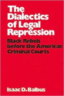 The Dialectics of Legal Repression: Black Rebels Before the American Criminal Courts - Isaac D. Balbus