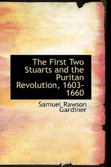 The First Two Stuarts and the Puritan Revolution, 1603-1660 - Samuel Rawson Gardiner