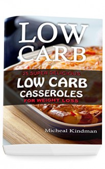 Low Carb Casseroles: 25 Super Delicious Low Carb Casseroles for Weight Loss: (low carbohydrate, high protein, low carbohydrate foods, low carb, low carb cookbook, low carb recipes) - Micheal Kindman