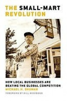 The Small-Mart Revolution: How Local Businesses Are Beating the Global Competition - Michael Shuman