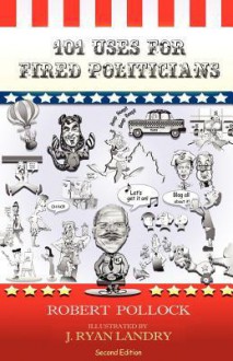 101 Uses for Fired Politicians: Second Edition - Robert Pollock, J. Ryan Landry