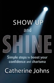 Show Up and Shine: Simple Steps to Boost Your Confidence and Charisma - Catherine Johns