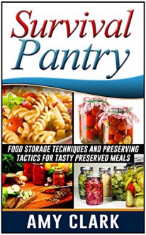 Survival Pantry: Food Storage Techniques and Preserving Tactics for Tasty Preserved Meals (Survival Pantry, survival pantry ultimate guide, survival pantry the prepper's guide) - Amy Clark