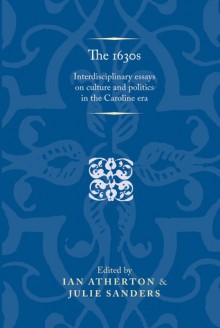 The 1630s: Interdisciplinary essays on culture and politics in the Caroline era - Ian Atherton, Julie Sanders