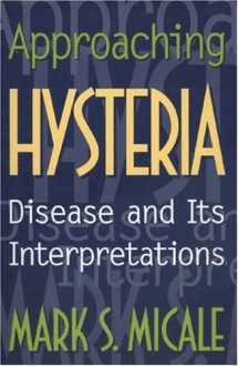 Approaching Hysteria: Disease and Its Interpretations - Mark S. Micale