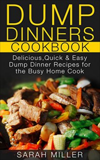 Dump Dinners Cookbook: Delicious, Quick & Easy Dump Dinner Recipes for the Busy Home Cook - SARAH MILLER