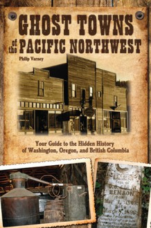 Ghost Towns of the Pacific Northwest: Your Guide to the Hidden History of Washington, Oregon, and British Columbia - Philip Varney