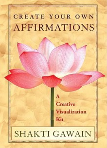 Create Your Own Affirmations: A Creative Visualization Kit - Shakti Gawain