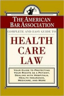 The ABA Complete and Easy Guide to Health Care Law: Your Guide to Protecting Your Rights as a Patient, Dealing with Hospitals, Health Insurance, Medicare, and More - The American Bar Association, ABA