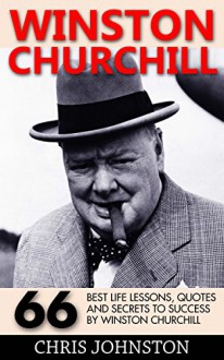 Winston Churchill: 66 Best Life Lessons, Quotes and Secrets to Success by Winston Churchill (The Last Lion, Winston Churchill World War, The World Crisis) - Chris Johnston