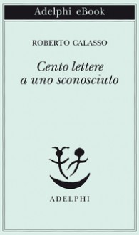 Cento lettere a uno sconosciuto - Roberto Calasso