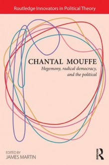 Chantal Mouffe: Hegemony, Radical Democracy, and the Political (Routledge Innovators in Political Theory) - James Martin