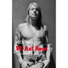 W. Axl Rose: The Unauthorized Biography - Mick Wall