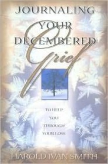 Journaling Your Decembered Grief: To Help You Through Your Loss - Harold Ivan Smith