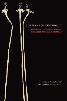 Shamans of the World: Extraordinary First-Person Accounts of Healings, Mysteries, and Miracles - Nancy Connor, Bradford P. Keeney