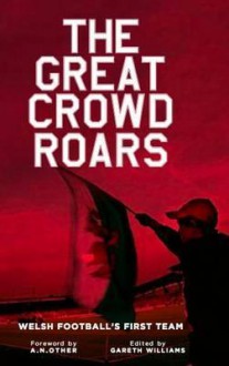 The Great Crowd Roars: Welsh Football's First Team. Edited by Gareth Williams - Gareth Williams