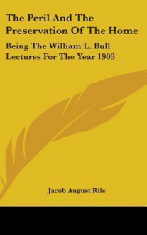 The Peril and the Preservation of the Home: Being the William L. Bull Lectures for the Year 1903 - Jacob A. Riis