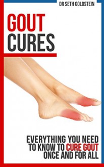 Gout Cures: Everything You Need to Know To Cure Gout Once and For All (gout cure, gout recipes, gout prevention, cure for gout) - Dr Seth Goldstein