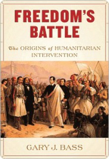 Freedom's Battle: The Origins of Humanitarian Intervention - Gary J. Bass