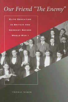 Our Friend "The Enemy": Elite Education in Britain and Germany before World War I - Thomas Weber