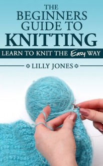 (3 Book Bundle) "Beginners Guide to Knitting" & "How to Knit Hats: The Easy Way" & "How to Knit Fingerless Gloves and Mittens" (Learn How to Knit) - Lilly Jones