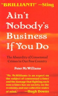 Ain't Nobody's Business If You Do: The Absurdity of Consensual Crimes in a Free Society - Peter McWilliams