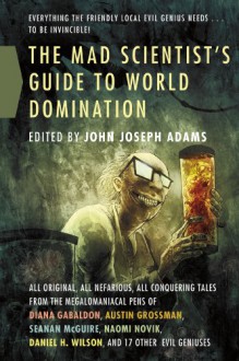 The Mad Scientist's Guide to World Domination: Original Short Fiction for the Modern Evil Genius - John Joseph Adams, Austin Grossman, Alan Dean Foster, Genevieve Valentine