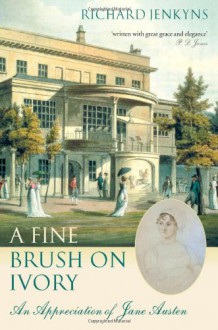 A Fine Brush on Ivory: An Appreciation of Jane Austen - Richard Jenkyns