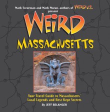 Weird Massachusetts: Your Travel Guide to Massachusetts' Local Legends and Best Kept Secrets - Jeff Belanger, Mark Moran, Mark Sceurman