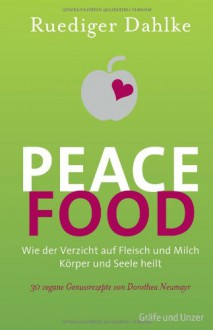 Peace Food: [Wie Der Verzicht Auf Fleisch Und Milch Körper Und Seele Heilt ; 30 Vegane Genussrezepte Von Dorothea Neumayr] - Rüdiger Dahlke