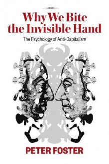 Why We Bite the Invisible Hand: The Psychology of Anti-Capitalism by Foster, Peter (2014) Paperback - Peter Foster