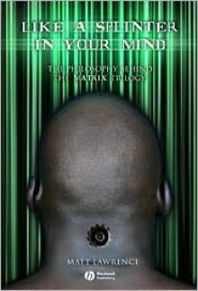 Like a Splinter in Your Mind: The Philosophy Behind the Matrix Trilogy - Matt Lawrence