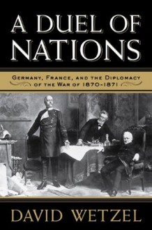 A Duel of Nations: Germany, France, and the Diplomacy of the War of 1870-1871 - David Wetzel