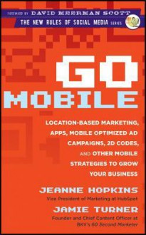 Go Mobile: Location-Based Marketing, Apps, Mobile Optimized Ad Campaigns, 2D Codes and Other Mobile Strategies to Grow Your Business - Jeanne Hopkins, Jamie Turner