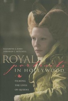 Royal Portraits in Hollywood: Filming the Lives of Queens - Elizabeth Ford, Deborah Mitchell