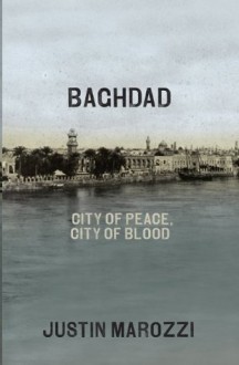 Baghdad: City of Peace, City of Blood--A History in Thirteen Centuries - Justin Marozzi