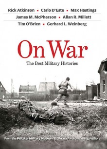 On War: The Best Military Histories - Rick Atkinson, Carlo D'Este, Max Hastings, James M. McPherson, Allan R. Millet, Tim O'Brien, Gerhard L. Weinberg