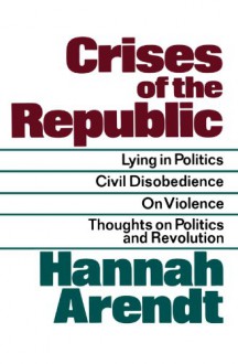 Crises of the Republic: Lying in Politics; Civil Disobedience; On Violence; Thoughts on Politics and Revolution - Hannah Arendt